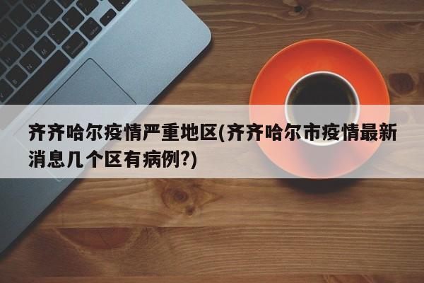 齐齐哈尔疫情严重地区(齐齐哈尔市疫情最新消息几个区有病例?)