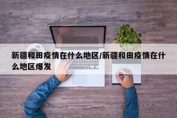 新疆和田疫情在什么地区/新疆和田疫情在什么地区爆发