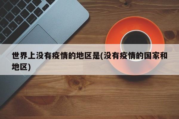 世界上没有疫情的地区是(没有疫情的国家和地区)