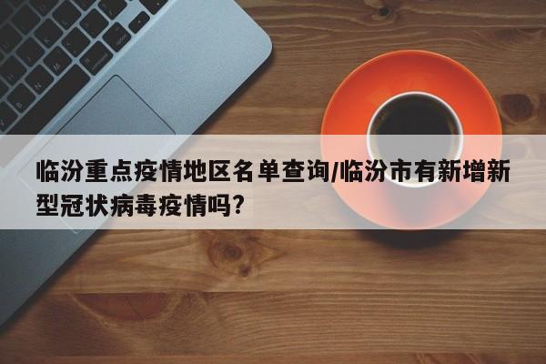 临汾重点疫情地区名单查询/临汾市有新增新型冠状病毒疫情吗?