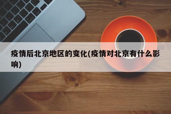 疫情后北京地区的变化(疫情对北京有什么影响)