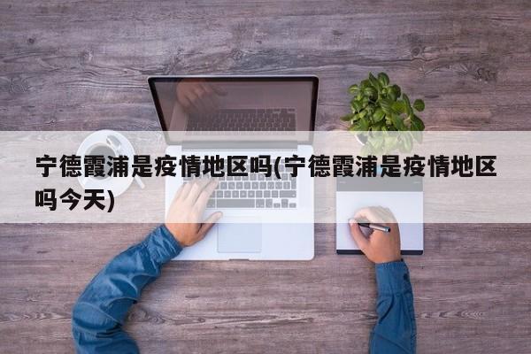 宁德霞浦是疫情地区吗(宁德霞浦是疫情地区吗今天)