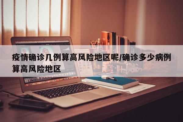 疫情确诊几例算高风险地区呢/确诊多少病例算高风险地区