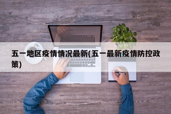 五一地区疫情情况最新(五一最新疫情防控政策)