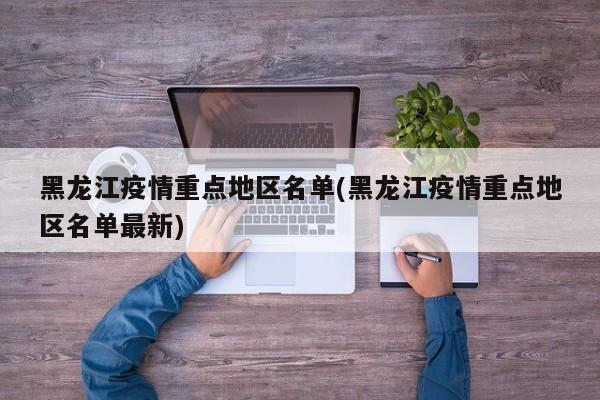 黑龙江疫情重点地区名单(黑龙江疫情重点地区名单最新)