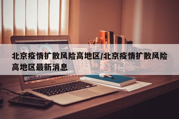 北京疫情扩散风险高地区/北京疫情扩散风险高地区最新消息