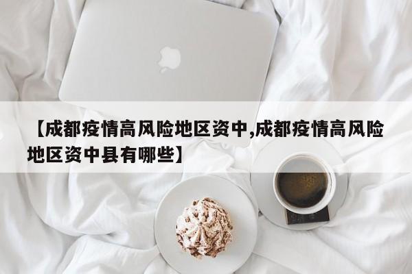 【成都疫情高风险地区资中,成都疫情高风险地区资中县有哪些】