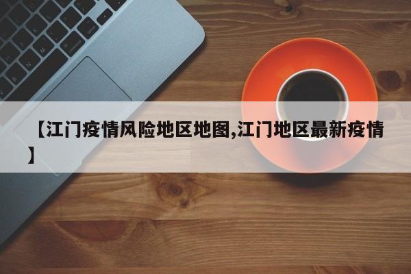 【江门疫情风险地区地图,江门地区最新疫情】