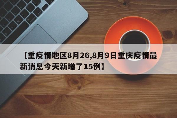 【重疫情地区8月26,8月9日重庆疫情最新消息今天新增了15例】