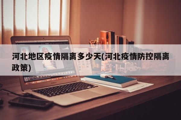 河北地区疫情隔离多少天(河北疫情防控隔离政策)