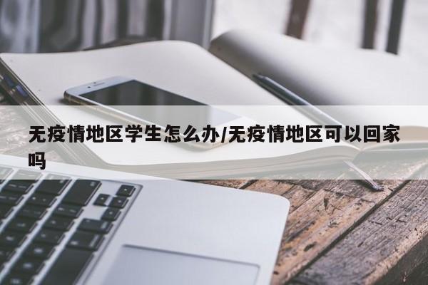 无疫情地区学生怎么办/无疫情地区可以回家吗