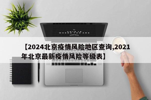 【2024北京疫情风险地区查询,2021年北京最新疫情风险等级表】