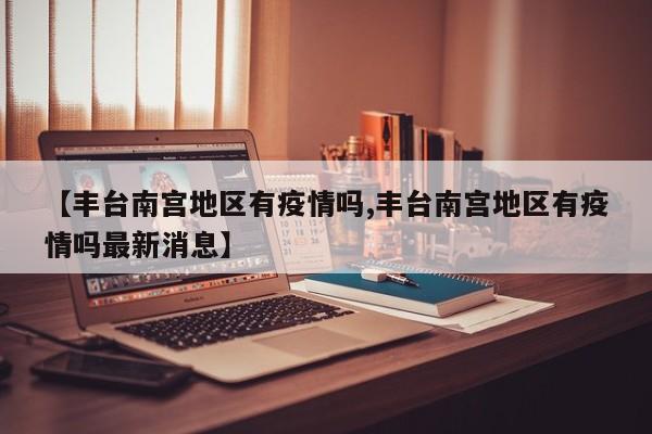 【丰台南宫地区有疫情吗,丰台南宫地区有疫情吗最新消息】