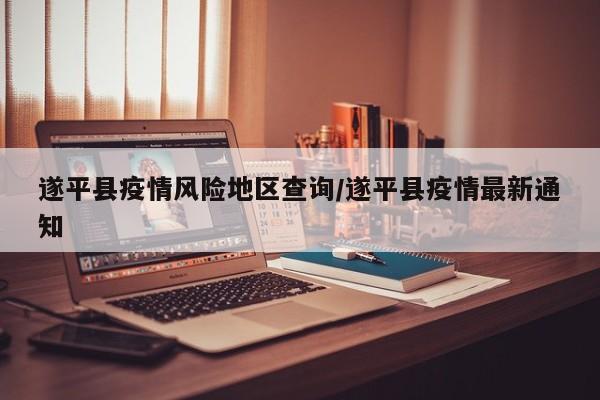 遂平县疫情风险地区查询/遂平县疫情最新通知