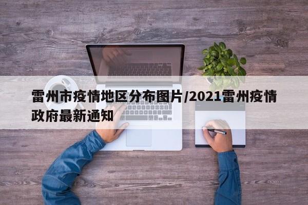 雷州市疫情地区分布图片/2021雷州疫情政府最新通知