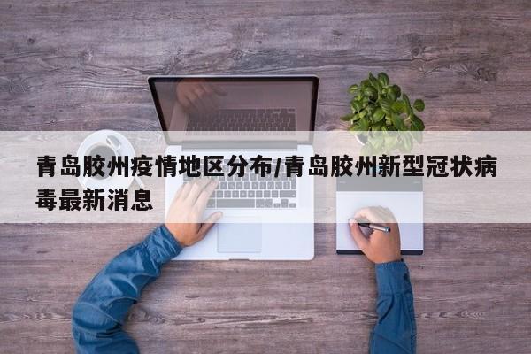 青岛胶州疫情地区分布/青岛胶州新型冠状病毒最新消息