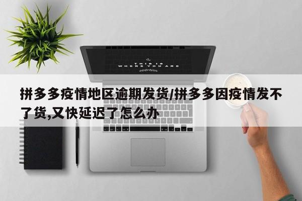 拼多多疫情地区逾期发货/拼多多因疫情发不了货,又快延迟了怎么办