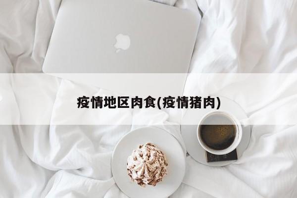 疫情地区肉食(疫情猪肉)