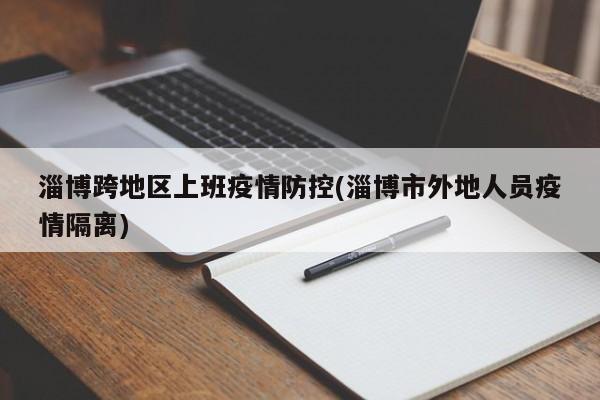 淄博跨地区上班疫情防控(淄博市外地人员疫情隔离)