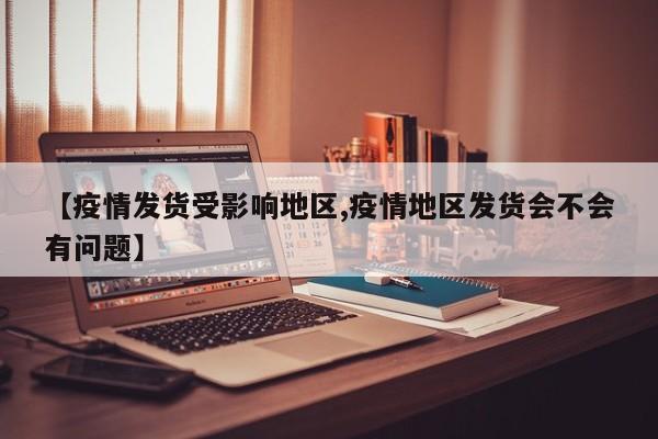 【疫情发货受影响地区,疫情地区发货会不会有问题】