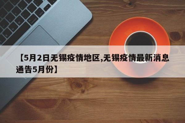 【5月2日无锡疫情地区,无锡疫情最新消息通告5月份】