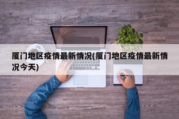 厦门地区疫情最新情况(厦门地区疫情最新情况今天)