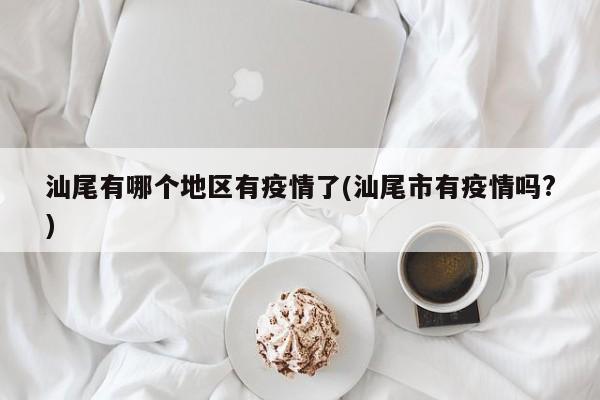 汕尾有哪个地区有疫情了(汕尾市有疫情吗?)