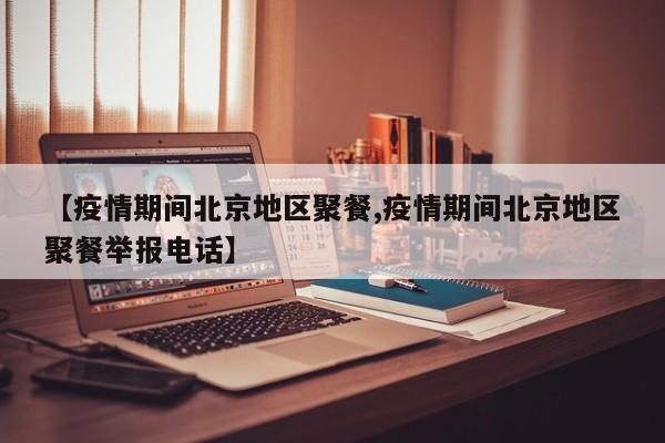 【疫情期间北京地区聚餐,疫情期间北京地区聚餐举报电话】