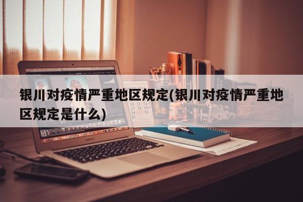 银川对疫情严重地区规定(银川对疫情严重地区规定是什么)
