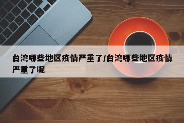 台湾哪些地区疫情严重了/台湾哪些地区疫情严重了呢