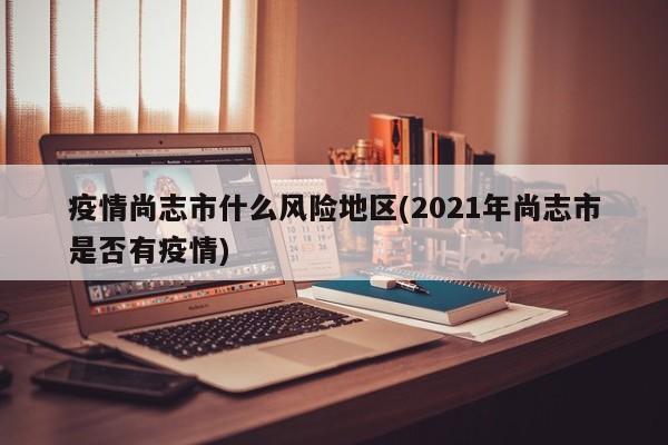 疫情尚志市什么风险地区(2021年尚志市是否有疫情)