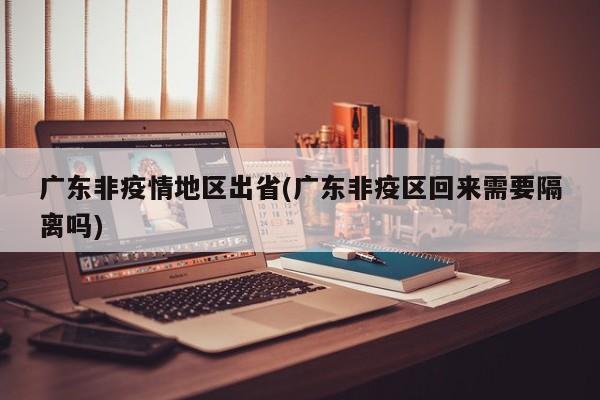 广东非疫情地区出省(广东非疫区回来需要隔离吗)