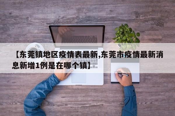 【东莞镇地区疫情表最新,东莞市疫情最新消息新增1例是在哪个镇】