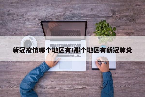 新冠疫情哪个地区有/那个地区有新冠肺炎