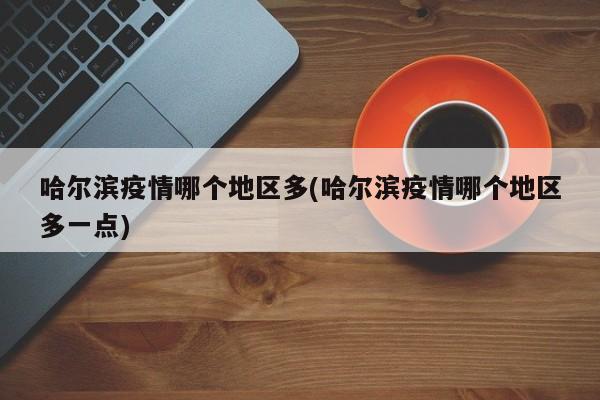 哈尔滨疫情哪个地区多(哈尔滨疫情哪个地区多一点)