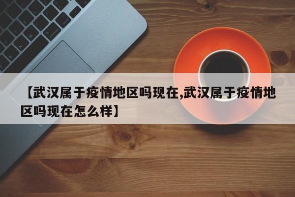 【武汉属于疫情地区吗现在,武汉属于疫情地区吗现在怎么样】