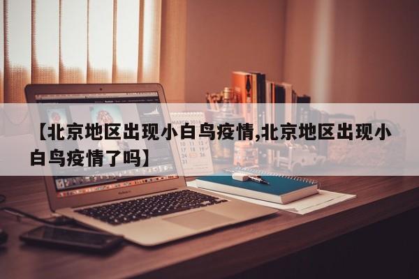 【北京地区出现小白鸟疫情,北京地区出现小白鸟疫情了吗】