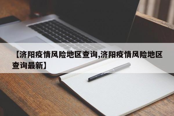 【济阳疫情风险地区查询,济阳疫情风险地区查询最新】