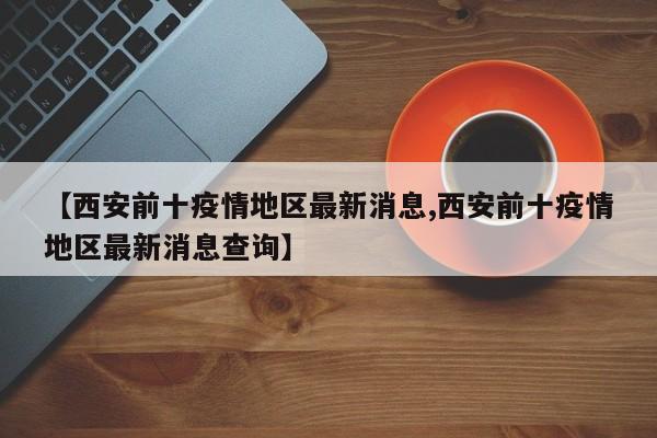 【西安前十疫情地区最新消息,西安前十疫情地区最新消息查询】