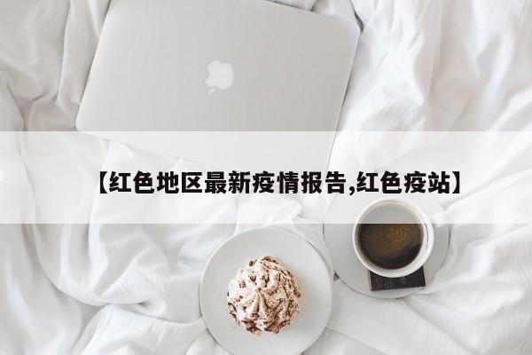 【红色地区最新疫情报告,红色疫站】