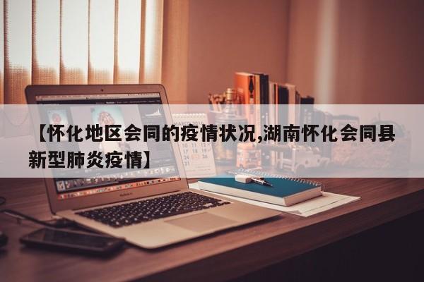 【怀化地区会同的疫情状况,湖南怀化会同县新型肺炎疫情】
