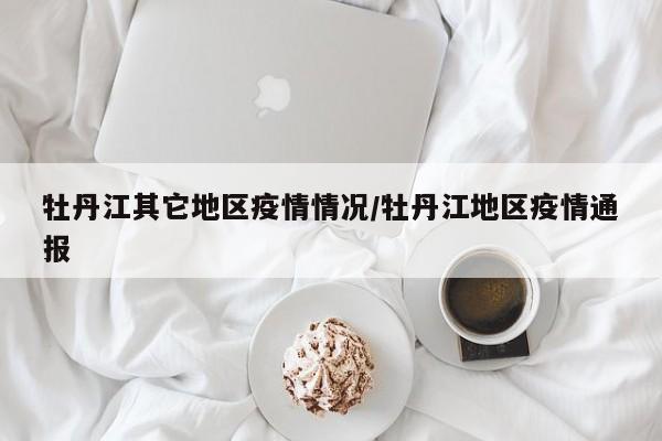 牡丹江其它地区疫情情况/牡丹江地区疫情通报