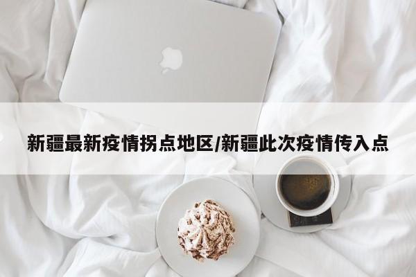 新疆最新疫情拐点地区/新疆此次疫情传入点