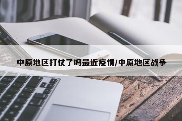 中原地区打仗了吗最近疫情/中原地区战争