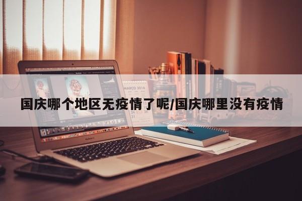 国庆哪个地区无疫情了呢/国庆哪里没有疫情