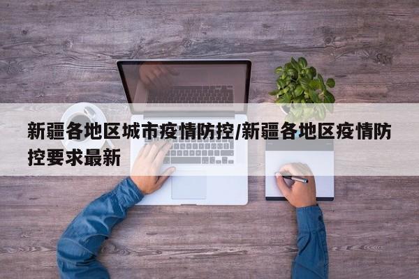 新疆各地区城市疫情防控/新疆各地区疫情防控要求最新