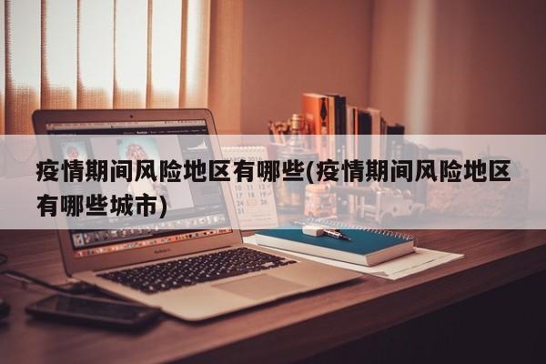 疫情期间风险地区有哪些(疫情期间风险地区有哪些城市)