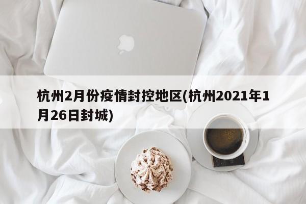 杭州2月份疫情封控地区(杭州2021年1月26日封城)