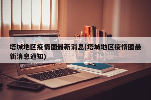 塔城地区疫情图最新消息(塔城地区疫情图最新消息通知)