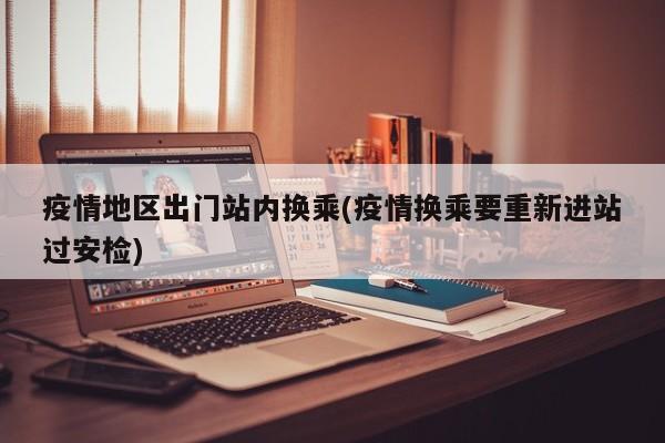 疫情地区出门站内换乘(疫情换乘要重新进站过安检)